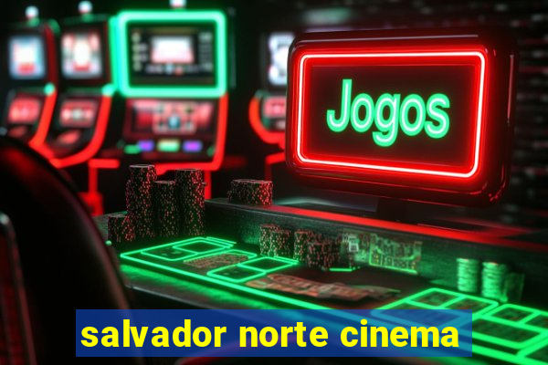 salvador norte cinema